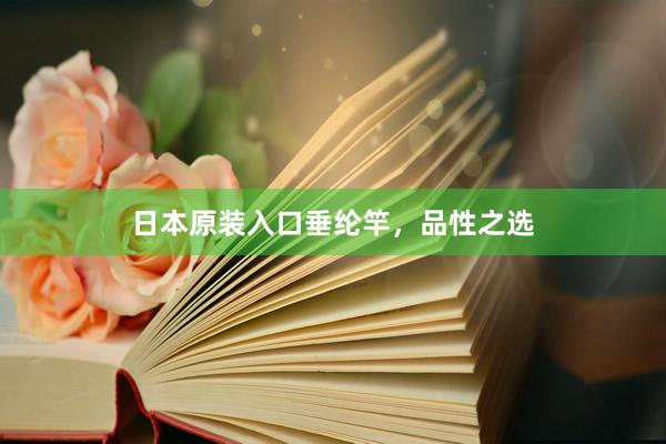 日本原装入口垂纶竿，品性之选