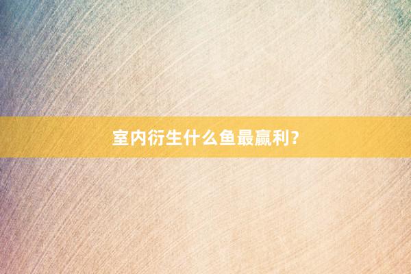 室内衍生什么鱼最赢利？
