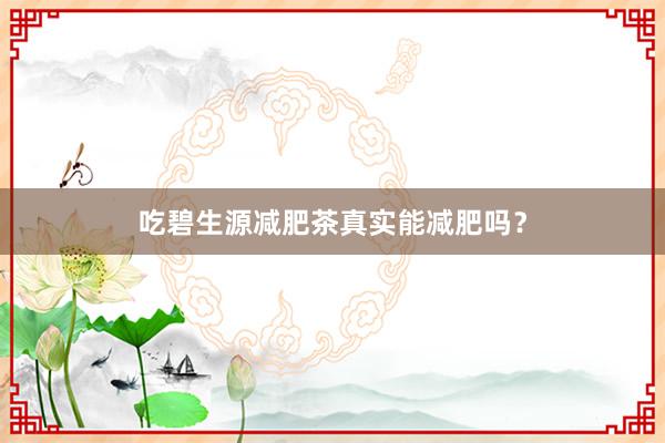 吃碧生源减肥茶真实能减肥吗？