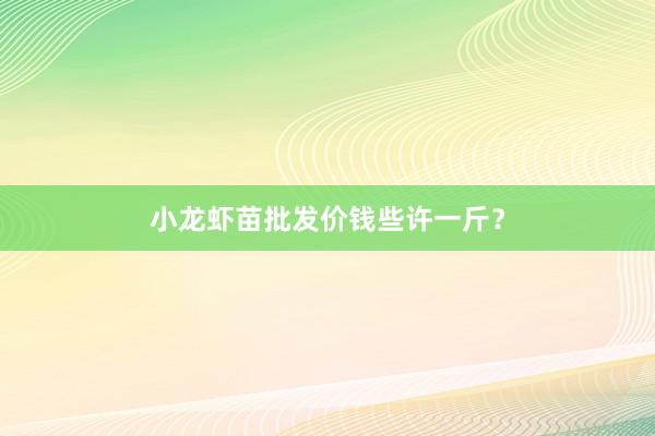 小龙虾苗批发价钱些许一斤？