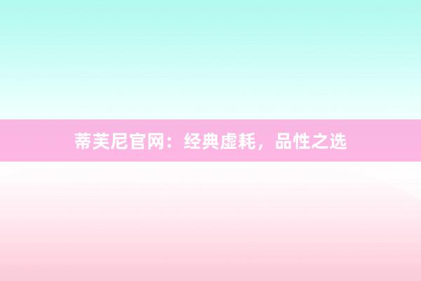 蒂芙尼官网：经典虚耗，品性之选